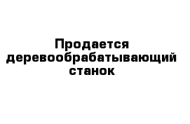 Продается деревообрабатывающий станок